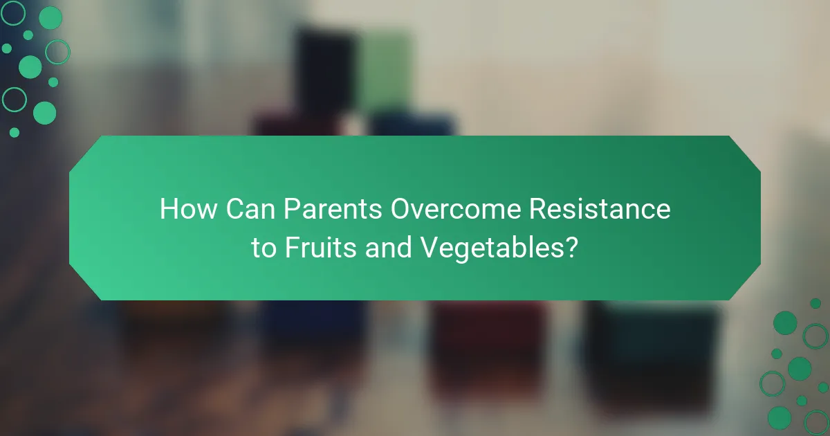 How Can Parents Overcome Resistance to Fruits and Vegetables?